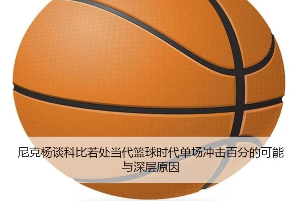 尼克杨谈科比若处当代篮球时代单场冲击百分的可能与深层原因